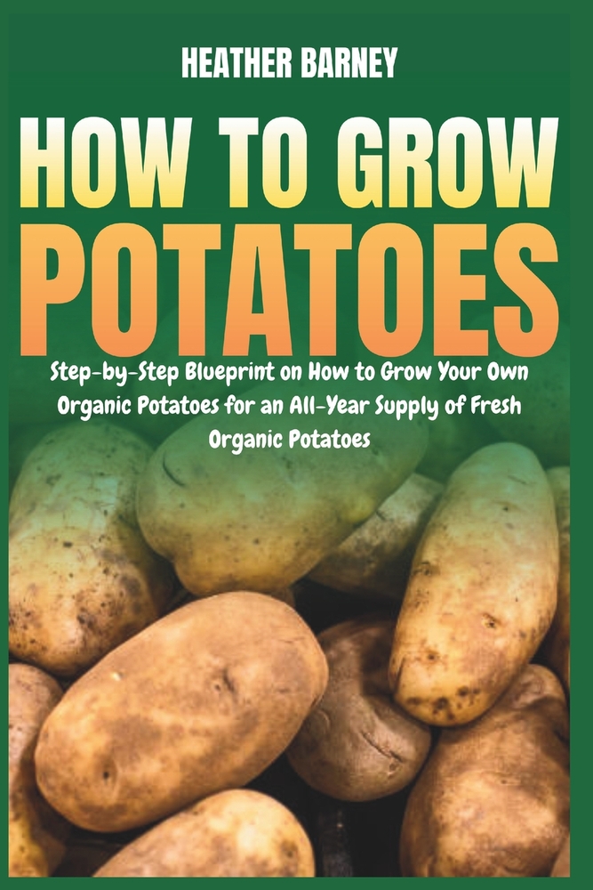 How to Grow Potatoes: Step-by-Step Blueprint on How to Grow Your Own Organic Potatoes for an All-Year Supply of Fresh Organic Potatoes cover