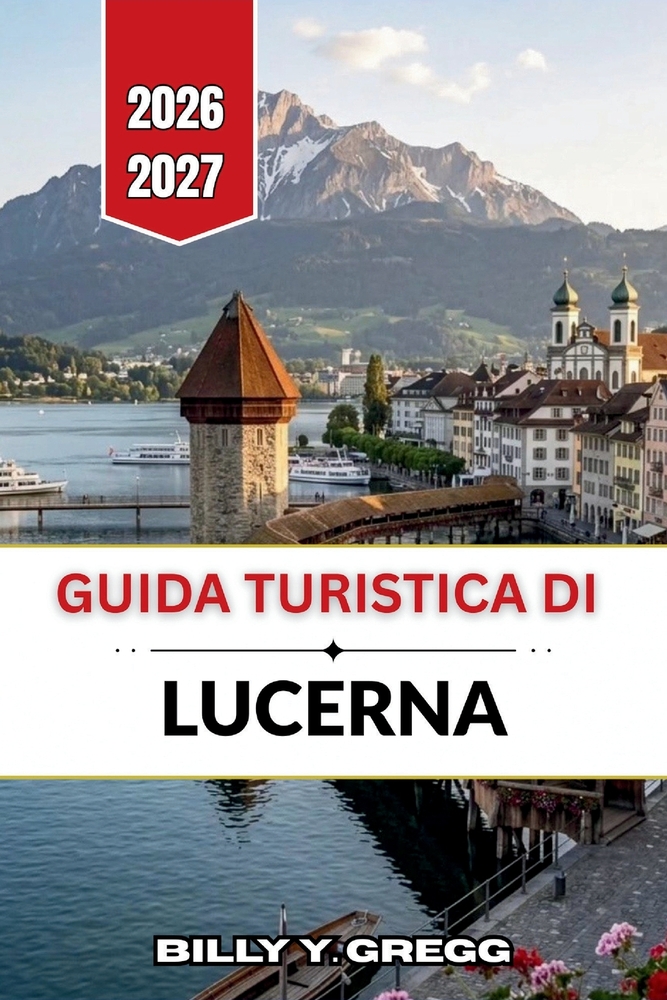 Guida turistica di Lucerna 2026-2027: Ponte della Cappella, Monte Pilatus, passeggiate lungo i laghi svizzeri, ferrovie alpine e strade medievali cover