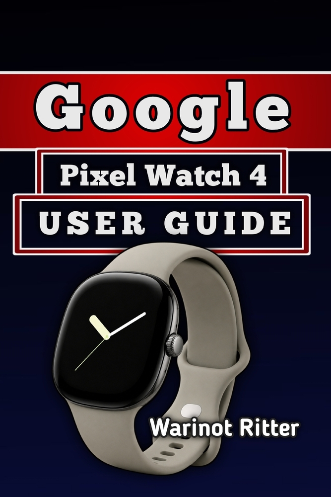 Google Pixel Watch 4 User Guide: Master Setup, Health and Fitness Features, Personalization, and Battery Management cover