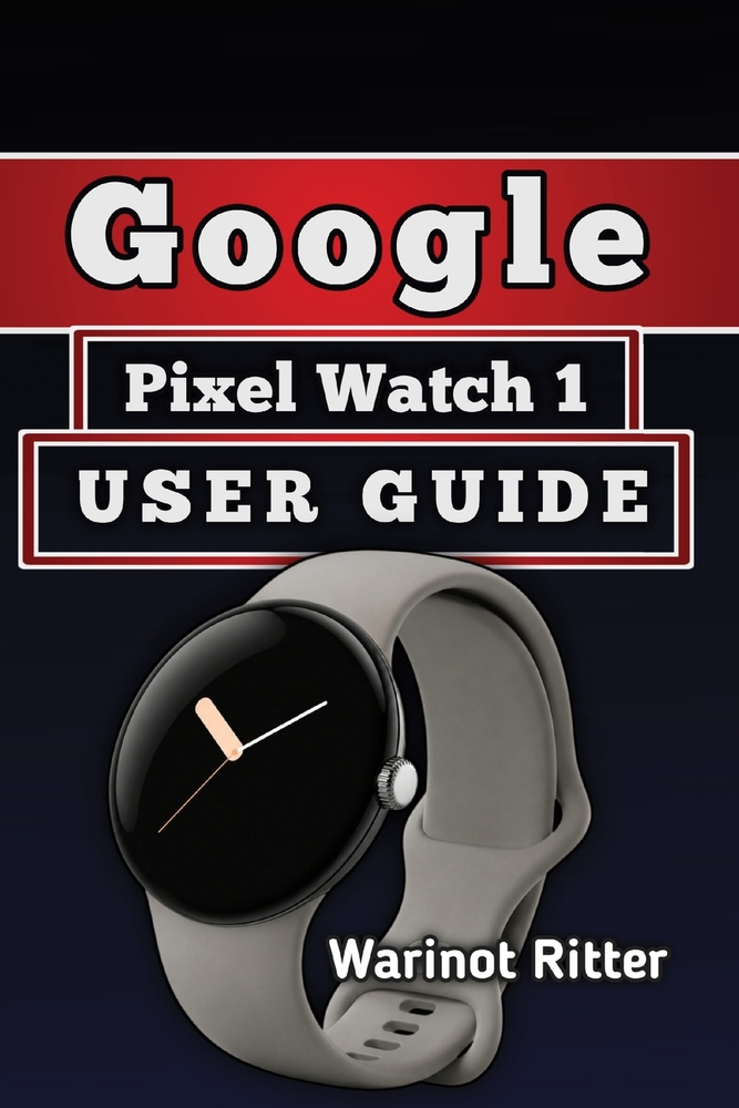 Google Pixel Watch 1 User Guide: A Practical Approach to Setup, Health and Fitness Tracking, and Troubleshooting cover