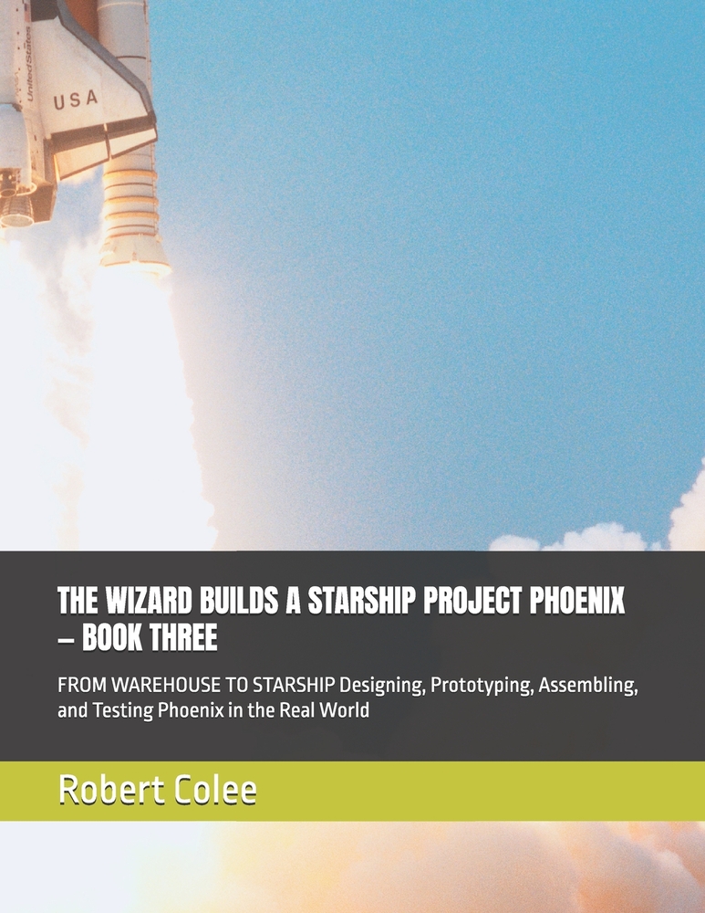 The Wizard Builds a Starship Project Phoenix - Book Three: FROM WAREHOUSE TO STARSHIP Designing, Prototyping, Assembling, and Testing Phoenix in the R cover