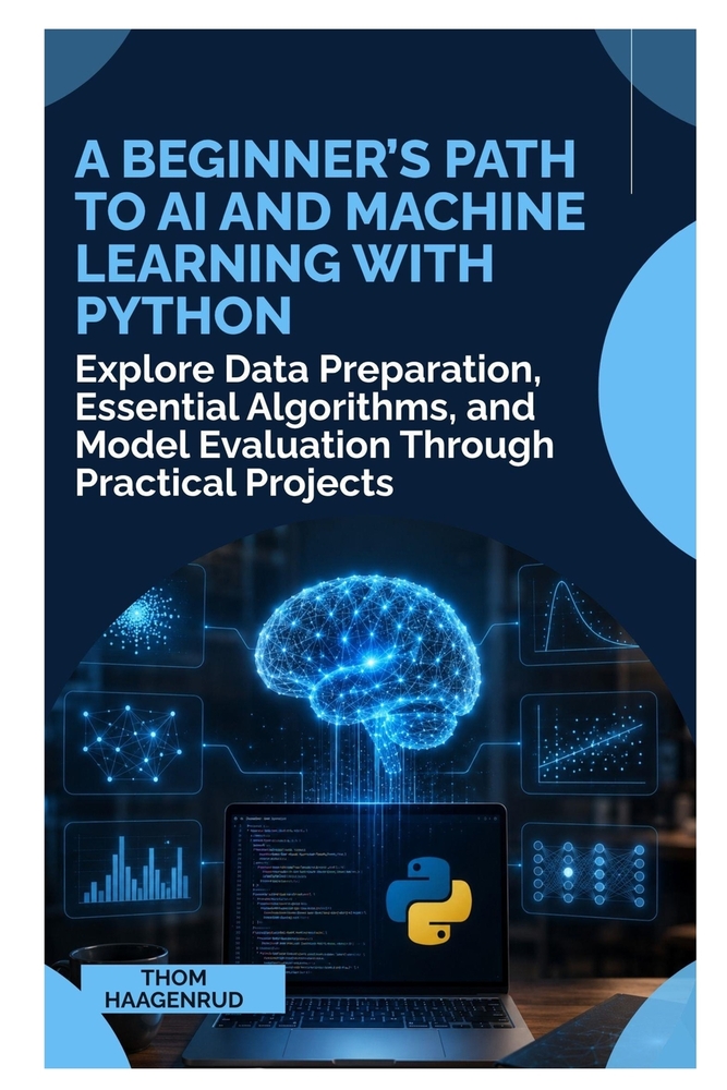 A Beginner's Path to AI and Machine Learning with Python: Explore Data Preparation, Essential Algorithms, and Model Evaluation Through Practical Proje cover