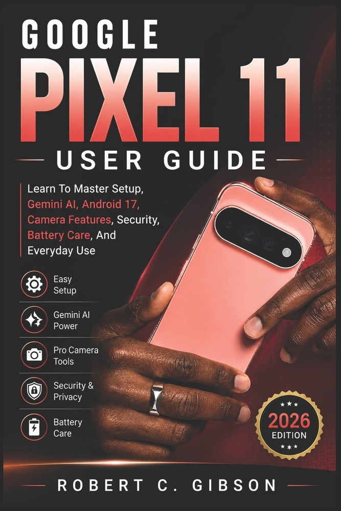 Google Pixel 11 User Guide: Learn To Master Setup, Gemini AI, Android 17, Camera Features, Security, Battery Care, And Everyday Use cover
