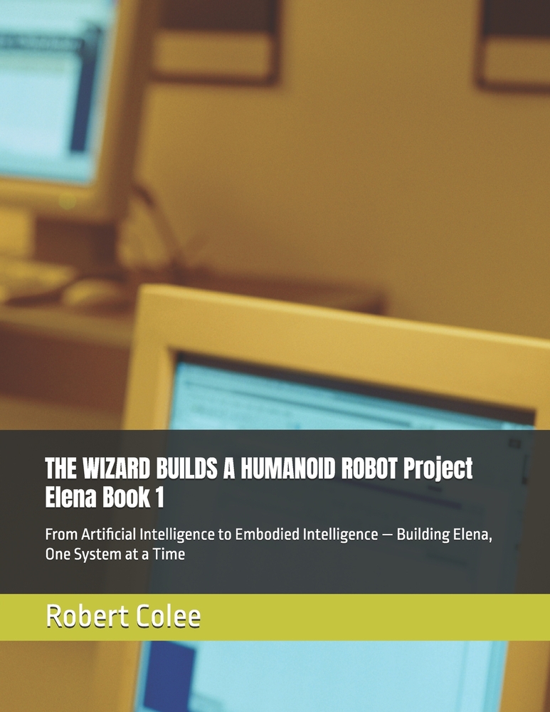 THE WIZARD BUILDS A HUMANOID ROBOT Project Elena Book 1: From Artificial Intelligence to Embodied Intelligence - Building Elena, One System at a Time cover