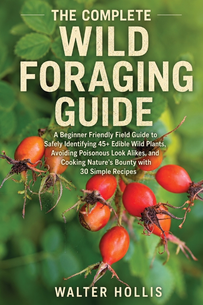The Complete Wild Foraging Guide: A Beginner Friendly Field Guide to Safely Identifying 45+ Edible Wild Plants, Avoiding Poisonous Look Alikes, and Co cover