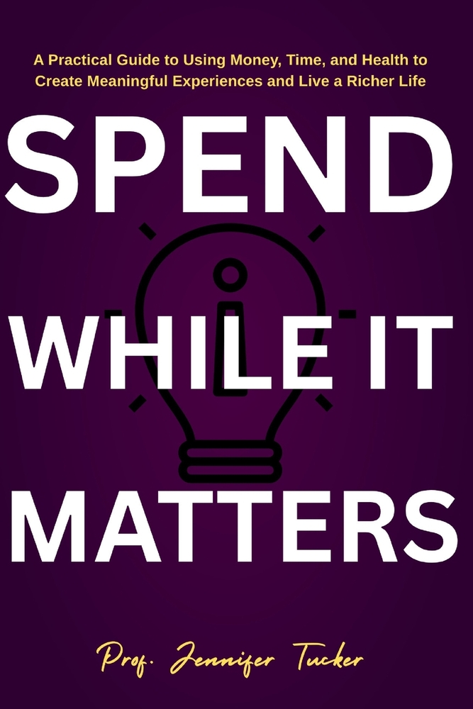 Spend While It Matters: A Practical Guide to Using Money, Time, and Health to Create Meaningful Experiences and Live a Richer Life cover