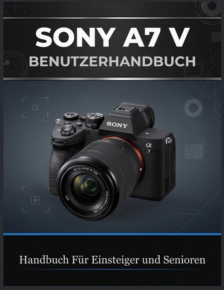 Sony A7 V Benutzerhandbuch: Das Umfassende Guide für Anfänger und Fortgeschrittene in den Bereichen Fotografie, Autofokus, Actionaufnahmen, 4K-Video, cover