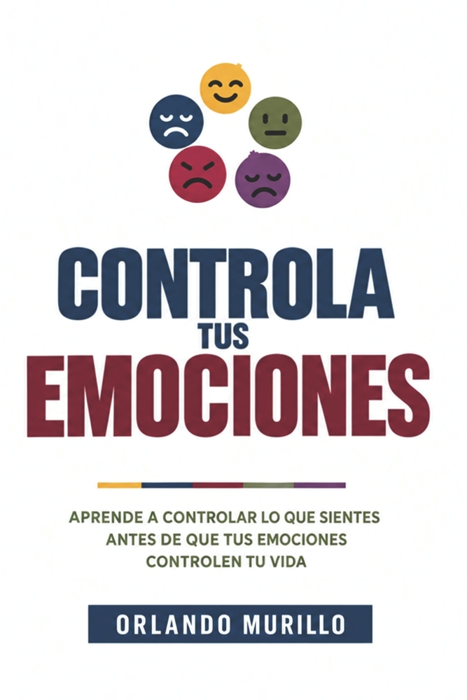 Controla Tus Emociones: Aprende a controlar lo que sientes antes de que tus emociones controlen tu vida cover