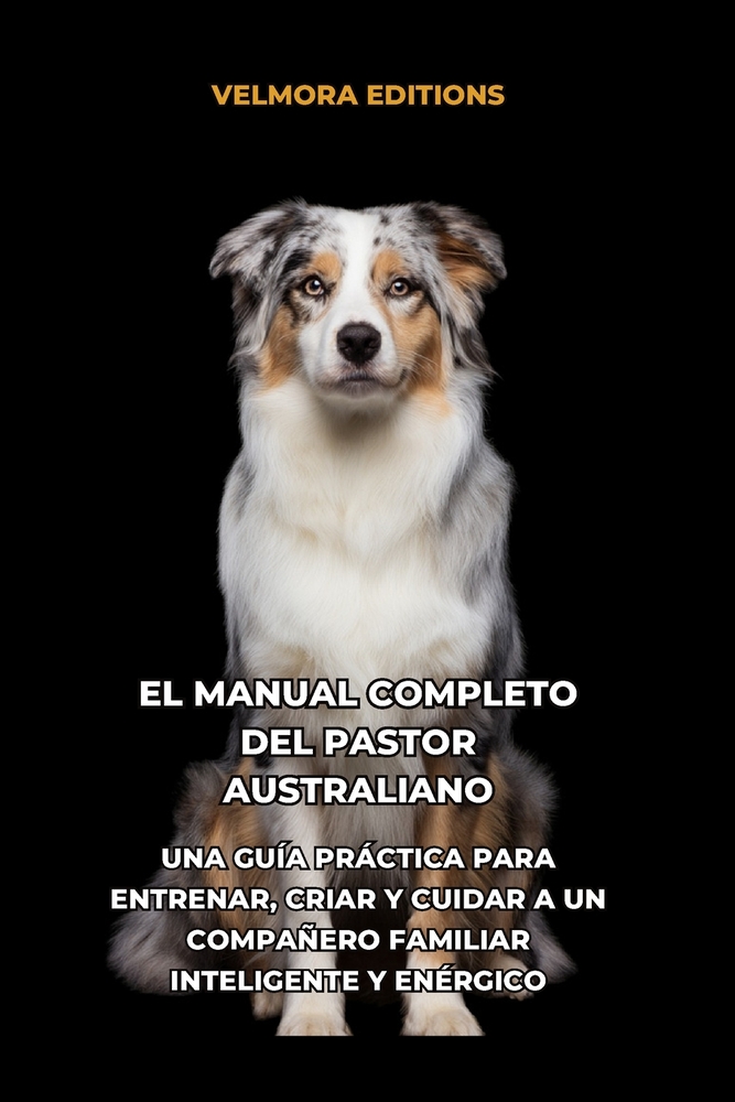 El Manual Completo del Pastor Australiano: Una Guía Práctica para Entrenar, Criar y Cuidar a un Compañero Familiar Inteligente y Enérgico cover