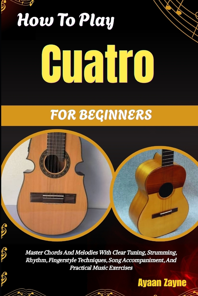 How To Play Cuatro For Beginners: Master Chords And Melodies With Clear Tuning, Strumming, Rhythm, Fingerstyle Techniques, Song Accompaniment, And Pra cover