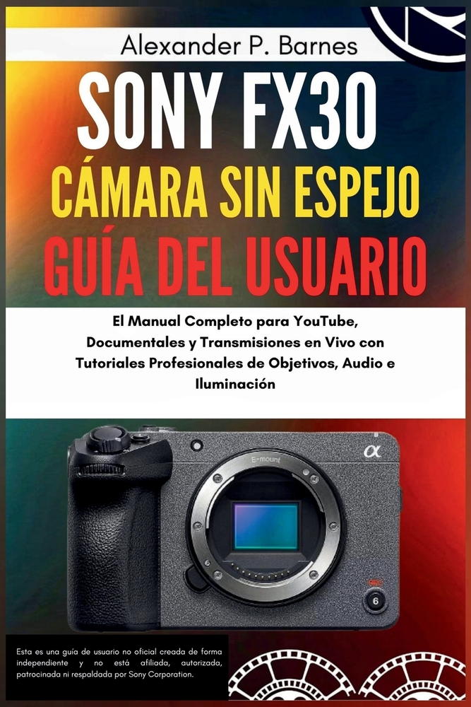Sony FX30 Cámara sin espejo Guía del usuario: El Manual Completo para YouTube, Documentales y Transmisiones en Vivo con Tutoriales Profesionales de Ob cover