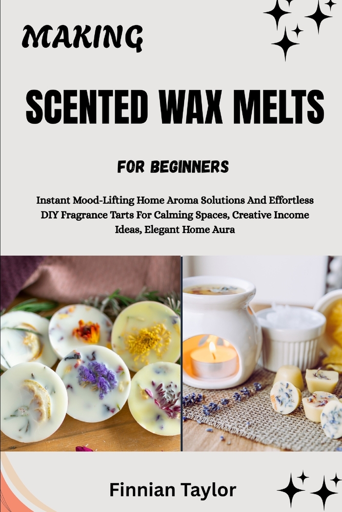 Making Scented Wax Melts for Beginners: Instant Mood-Lifting Home Aroma Solutions And Effortless DIY Fragrance Tarts For Calming Spaces, Creative Inco cover
