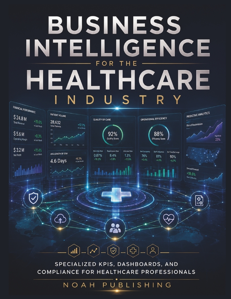 Business Intelligence for the Healthcare Industry: Master Healthcare Analytics, Performance Metrics, Data Visualization, Compliance Reporting, and Str cover