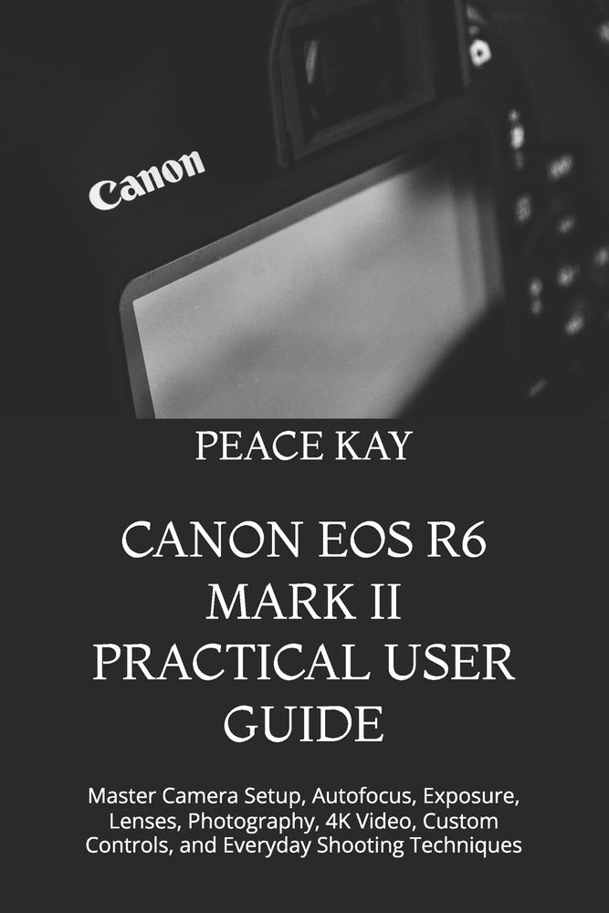 Canon EOS R6 Mark II Practical User Guide: Master Camera Setup, Autofocus, Exposure, Lenses, Photography, 4K Video, Custom Controls, and Everyday Shoo cover
