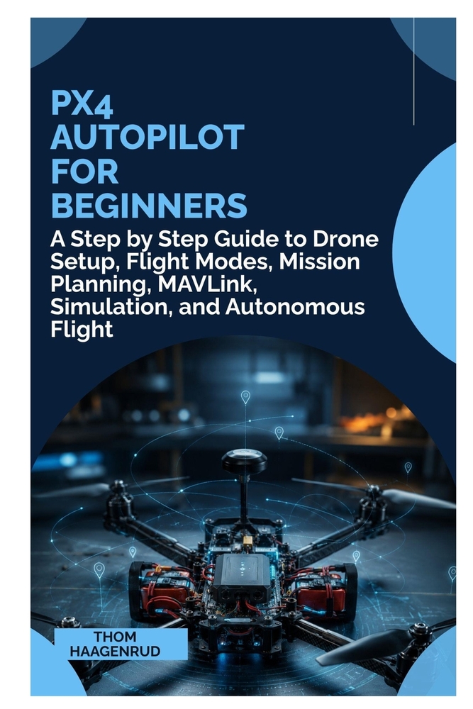 PX4 Autopilot for Beginners: A Step by Step Guide to Drone Setup, Flight Modes, Mission Planning, MAVLink, Simulation, and Autonomous Flight cover