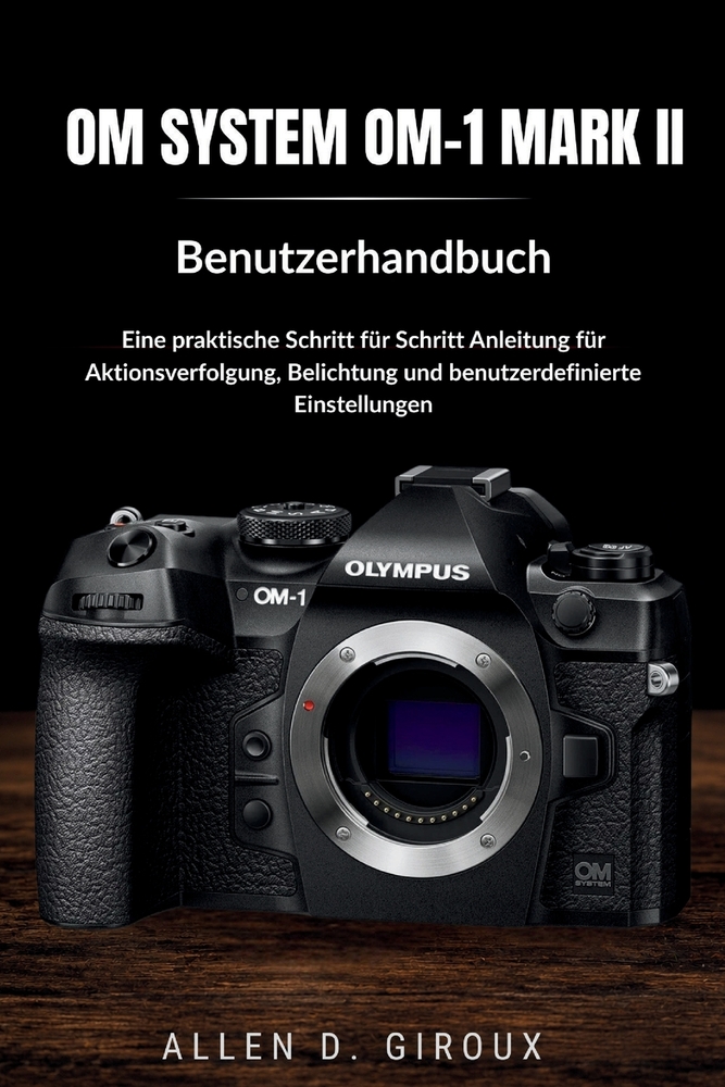 Om System Om-1 Mark II Benutzerhandbuch: Eine praktische Schritt-für-Schritt-Anleitung für Aktionsverfolgung, Belichtung und benutzerdefinierte Einste cover