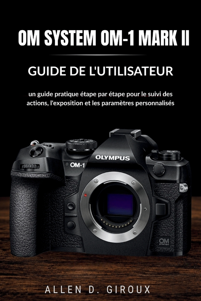 Om System Om-1 Mark II Guide de l'Utilisateur: un guide pratique étape par étape pour le suivi des actions, l'exposition et les paramètres personnalis cover