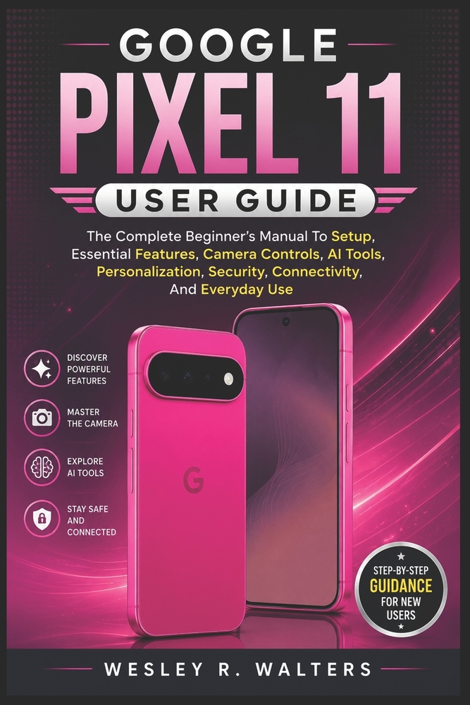 Google Pixel 11 User Guide: The Complete Beginner's Manual To Setup, Essential Features, Camera Controls, AI Tools, Personalization, Security, Connect cover