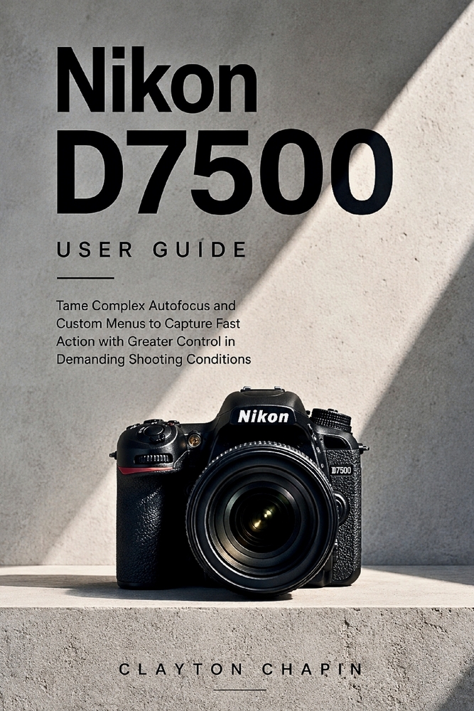 Nikon D7500 User Guide: Tame Complex Autofocus and Custom Menus to Capture Fast Action with Greater Control in Demanding Shooting Conditions cover