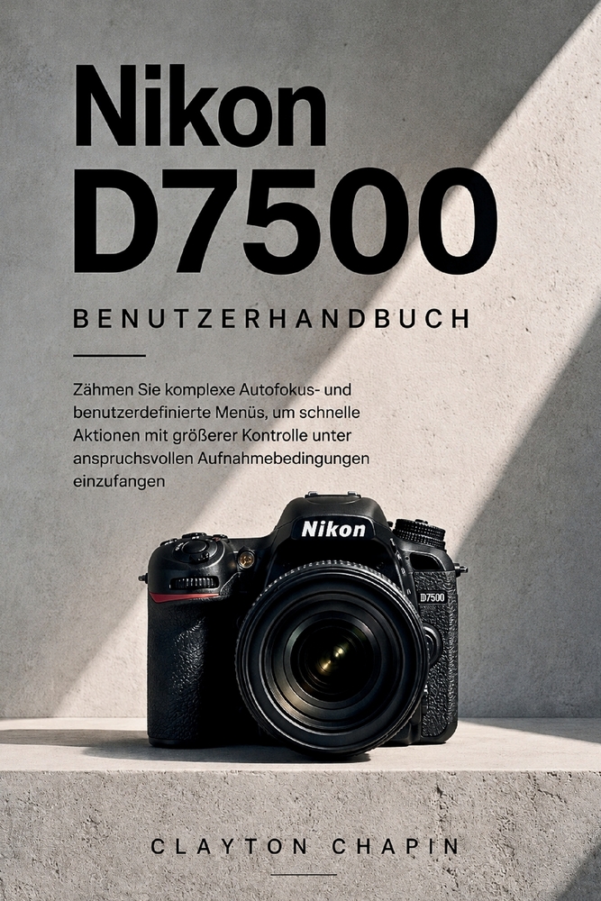 Nikon D7500 Benutzerhandbuch: Zähmen Sie komplexe Autofokus- und benutzerdefinierte Menüs, um schnelle Aktionen mit größerer Kontrolle unter anspruchs cover