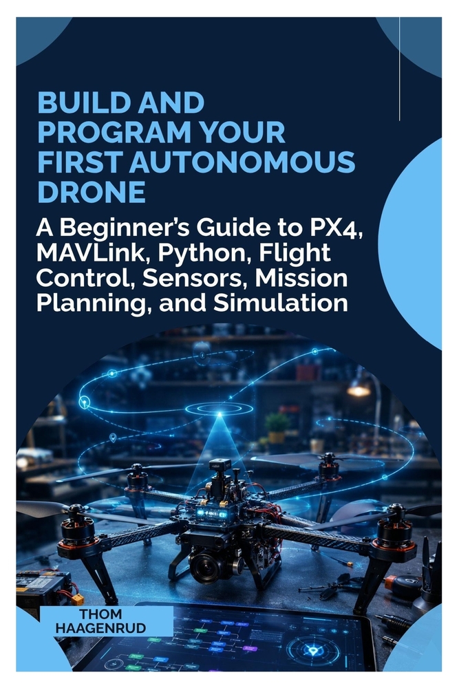 Build and Program Your First Autonomous Drone: A Beginner's Guide to PX4, MAVLink, Python, Flight Control, Sensors, Mission Planning, and Simulation cover