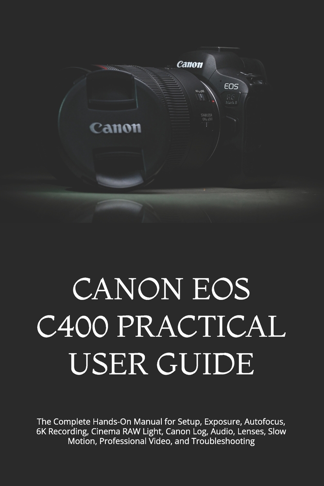 Canon EOS C400 Practical User Guide: The Complete Hands-On Manual for Setup, Exposure, Autofocus, 6K Recording, Cinema RAW Light, Canon Log, Audio, Le cover