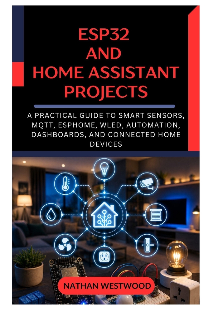 ESP32 and Home Assistant Projects: A Practical Guide to Smart Sensors, MQTT, ESPHome, WLED, Automation, Dashboards, and Connected Home Devices cover
