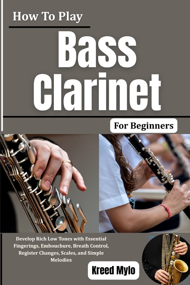 How To Play Bass Clarinet For Beginners: Develop Rich Low Tones with Essential Fingerings, Embouchure, Breath Control, Register Changes, Scales, and S cover