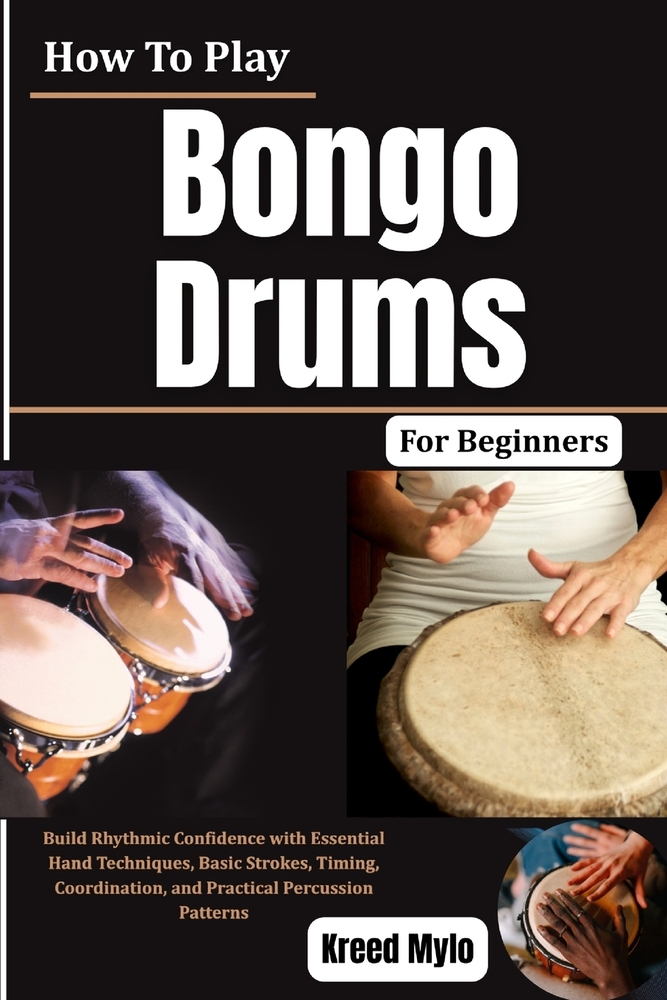 How To Play Bongo Drums For Beginners: Build Rhythmic Confidence with Essential Hand Techniques, Basic Strokes, Timing, Coordination, and Practical Pe cover