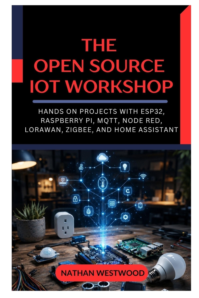 The Open Source IoT Workshop: Hands On Projects with ESP32, Raspberry Pi, MQTT, Node RED, LoRaWAN, Zigbee, and Home Assistant cover
