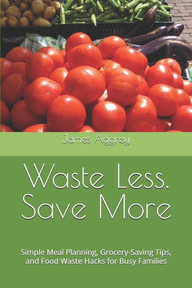 Waste Less. Save More: Simple Meal Planning, Grocery-Saving Tips, and Food Waste Hacks for Busy Families cover