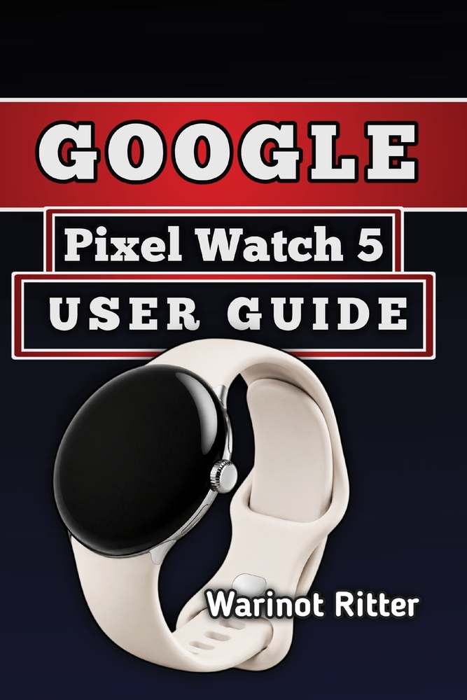 Google Pixel Watch 5 User Guide: Master Setup, Health and Fitness Tracking, Battery Life, and Personalization cover