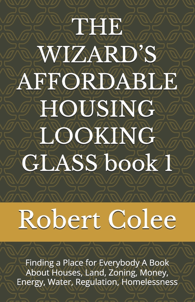 THE WIZARD'S AFFORDABLE HOUSING LOOKING GLASS book 1: Finding a Place for Everybody A Book About Houses, Land, Zoning, Money, Energy, Water, Regulatio cover