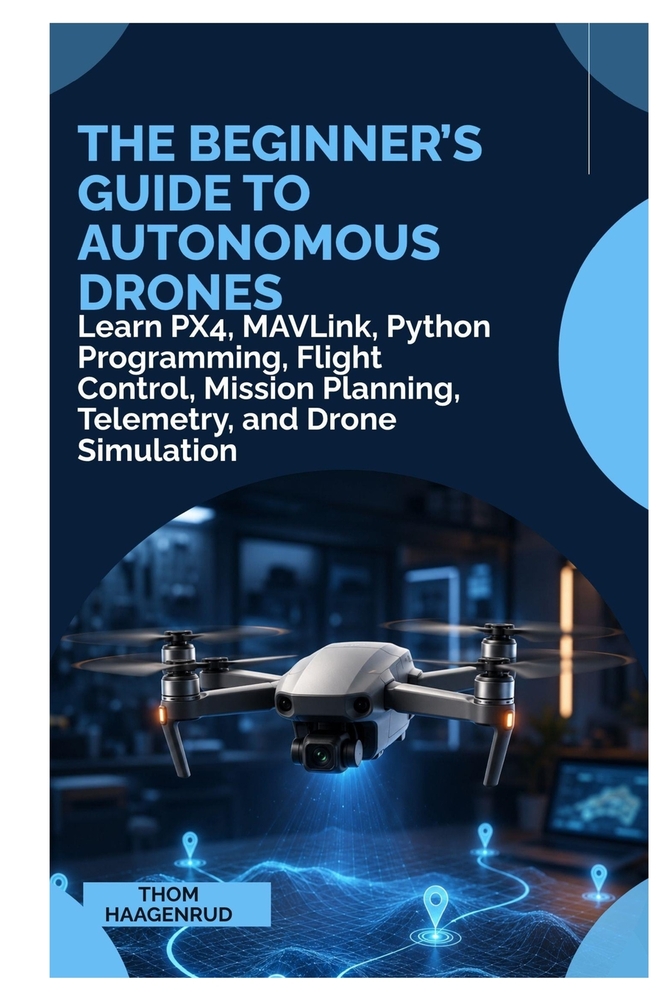 The Beginner's Guide to Autonomous Drones: Learn PX4, MAVLink, Python Programming, Flight Control, Mission Planning, Telemetry, and Drone Simulation cover