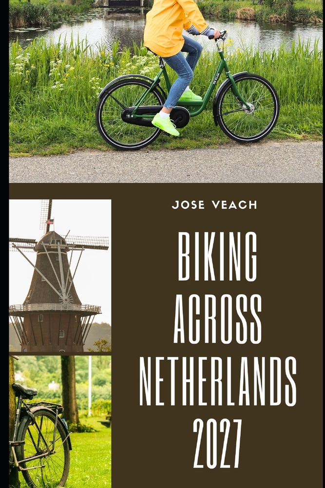 Biking Across Netherlands 2027: Routes, Scenic Rides, Historic Towns, Practical Tips and Planning Advice for Exploring the Netherlands by Bike cover