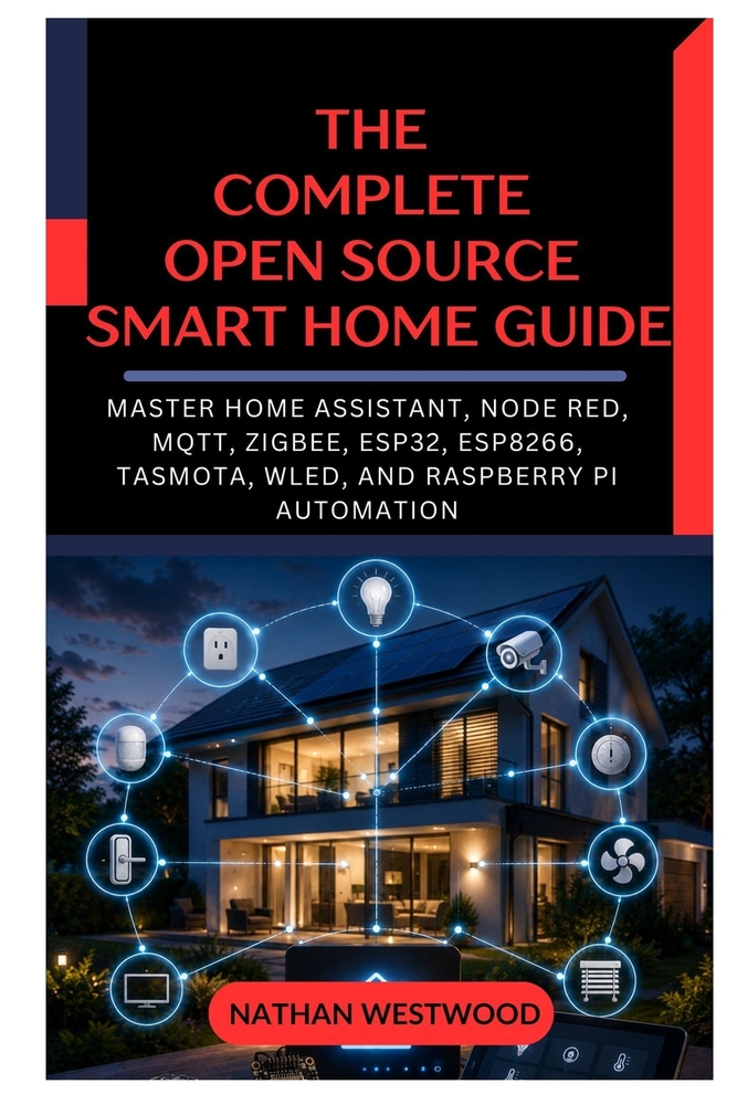 The Complete Open Source Smart Home Guide: Master Home Assistant, Node RED, MQTT, Zigbee, ESP32, ESP8266, Tasmota, WLED, and Raspberry Pi Automation cover