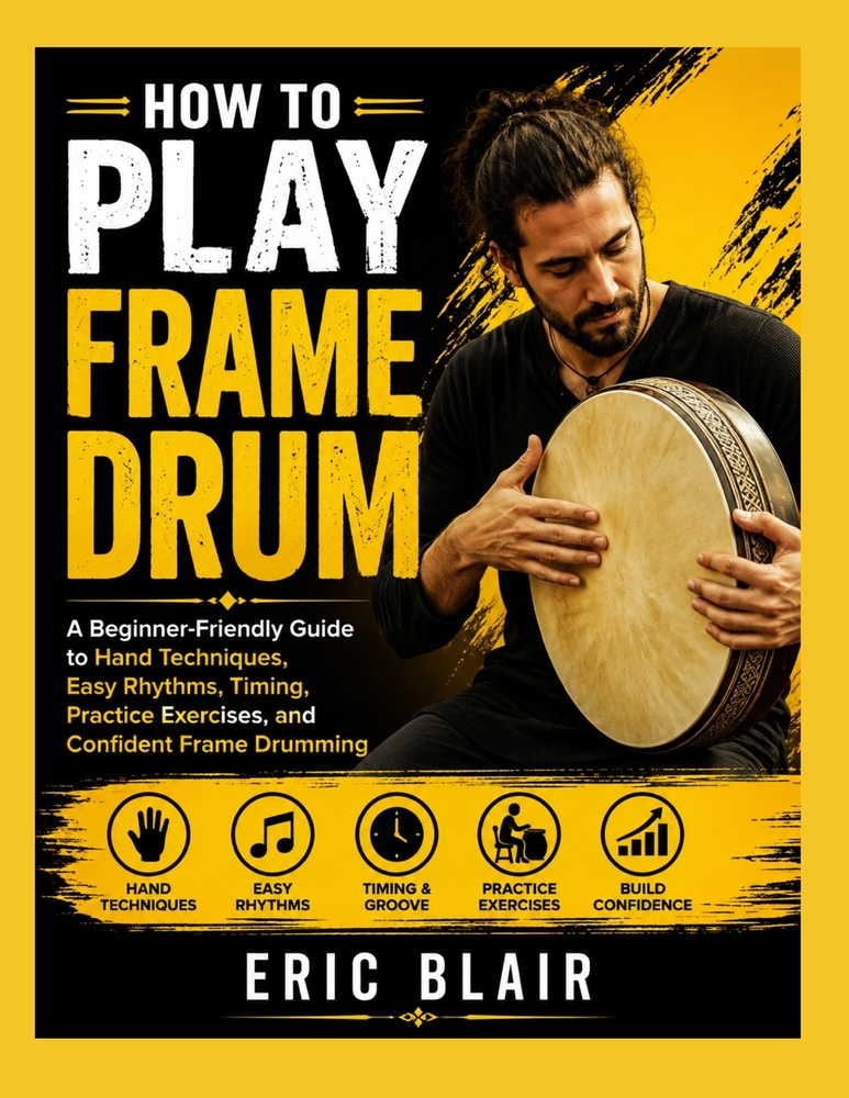 How to Play Frame Drum: A Beginner-Friendly Guide to Hand Techniques, Easy Rhythms, Timing, Practice Exercises, and Confident Frame Drumming cover