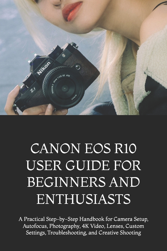 Canon EOS R10 User Guide for Beginners and Enthusiasts: A Practical Step-by-Step Handbook for Camera Setup, Autofocus, Photography, 4K Video, Lenses, cover