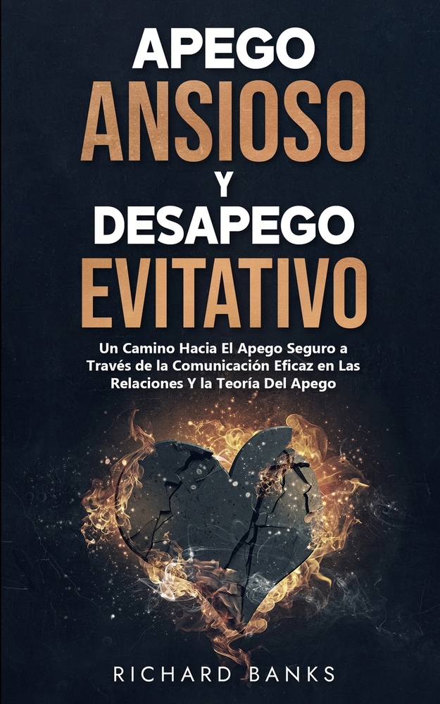 Apego Ansioso Y Desapego Evitativo: Un Camino Hacia El Apego Seguro a Través de la Comunicación Eficaz en Las Relaciones Y la Teoría Del Apego cover