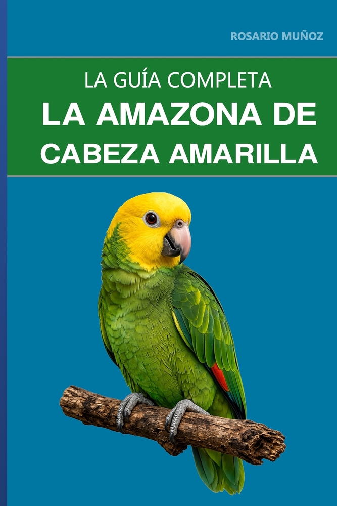 La amazona de cabeza amarilla: Guía completa sobre su cuidado, su espectacular personalidad y cómo gestionar su comportamiento hormonal cover