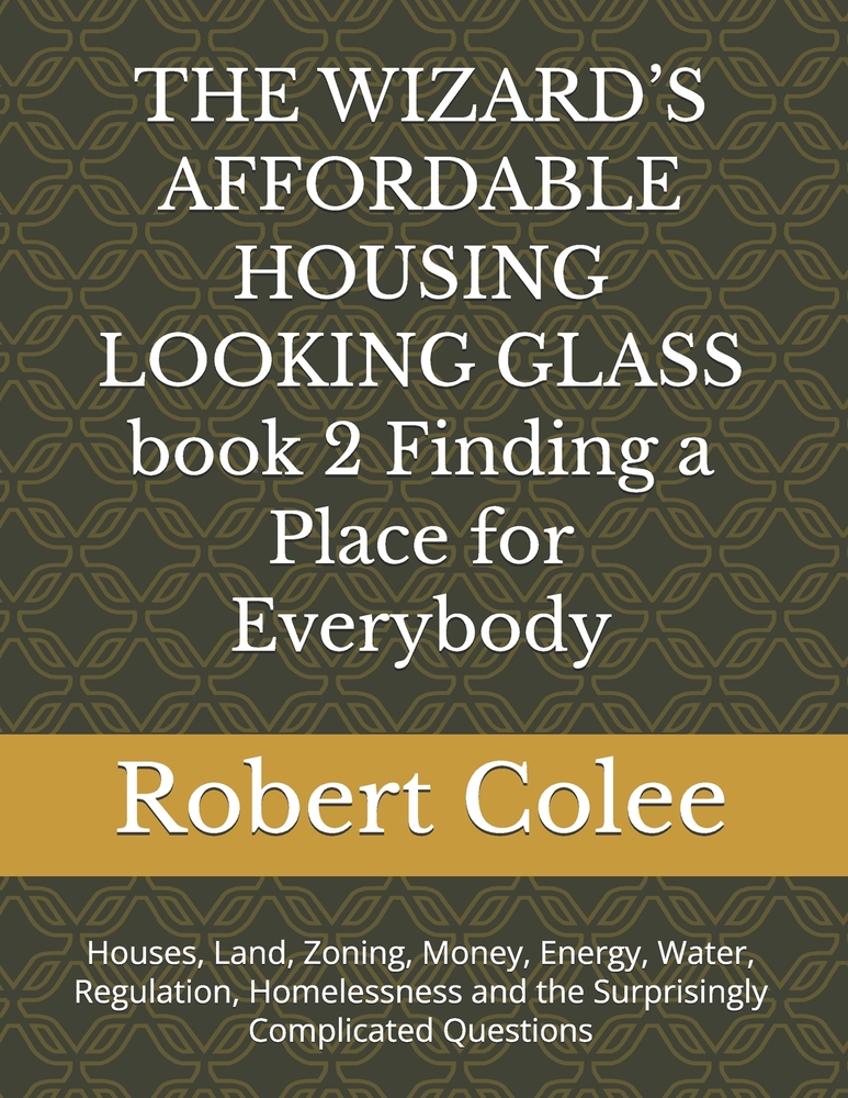 THE WIZARD'S AFFORDABLE HOUSING LOOKING GLASS book 2 Finding a Place for Everybody: Houses, Land, Zoning, Money, Energy, Water, Regulation, Homelessne cover