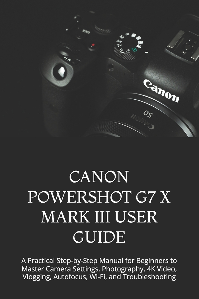 Canon Powershot G7 X Mark III User Guide: A Practical Step-by-Step Manual for Beginners to Master Camera Settings, Photography, 4K Video, Vlogging, Au cover