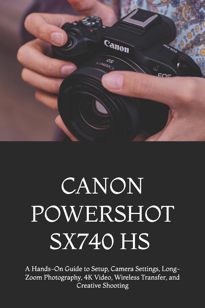 Canon Powershot Sx740 HS for Beginners and Everyday Photographers: A Hands-On Guide to Setup, Camera Settings, Long-Zoom Photography, 4K Video, Wirele cover