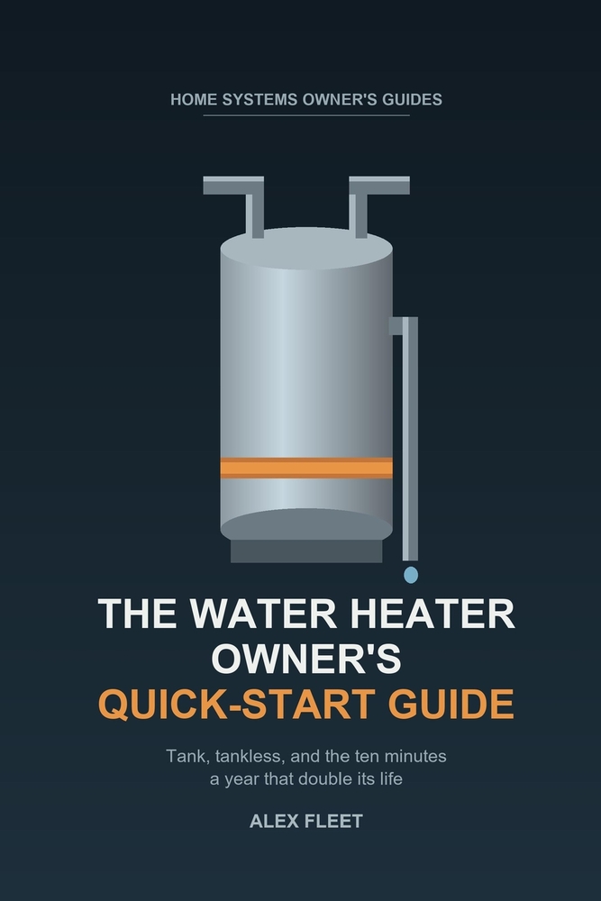 The Water Heater Owner's Quick-Start Guide: Tank, Tankless, and the Ten Minutes a Year That Double Its Life cover