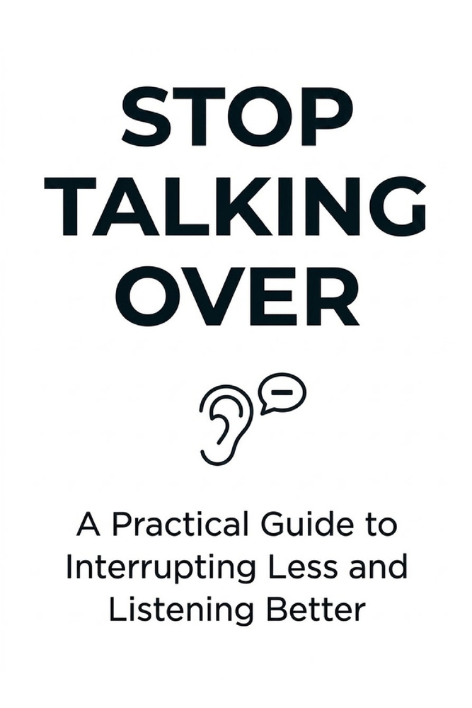 Stop Talking Over: A Practical Guide to Interrupting Less and Listening Better cover