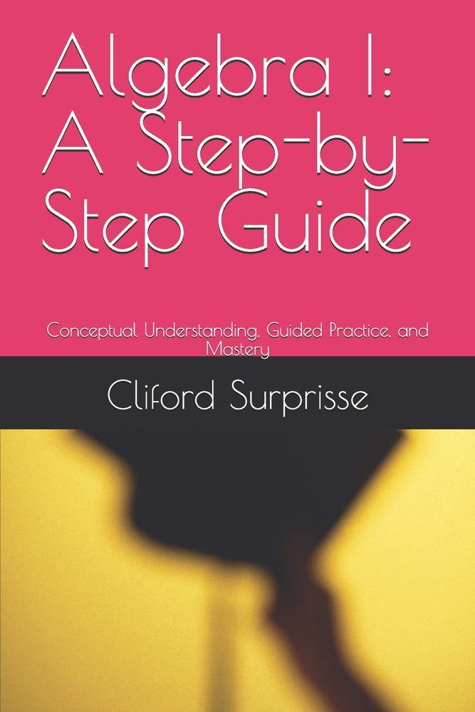 Algebra I: A Step-by-Step Guide: Conceptual Understanding, Guided Practice, and Mastery cover