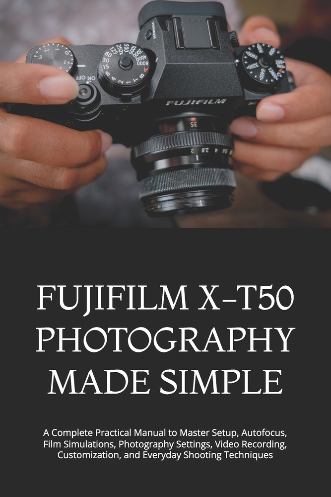Fujifilm X-T50 Photography Made Simple: A Complete Practical Manual to Master Setup, Autofocus, Film Simulations, Photography Settings, Video Recordin cover
