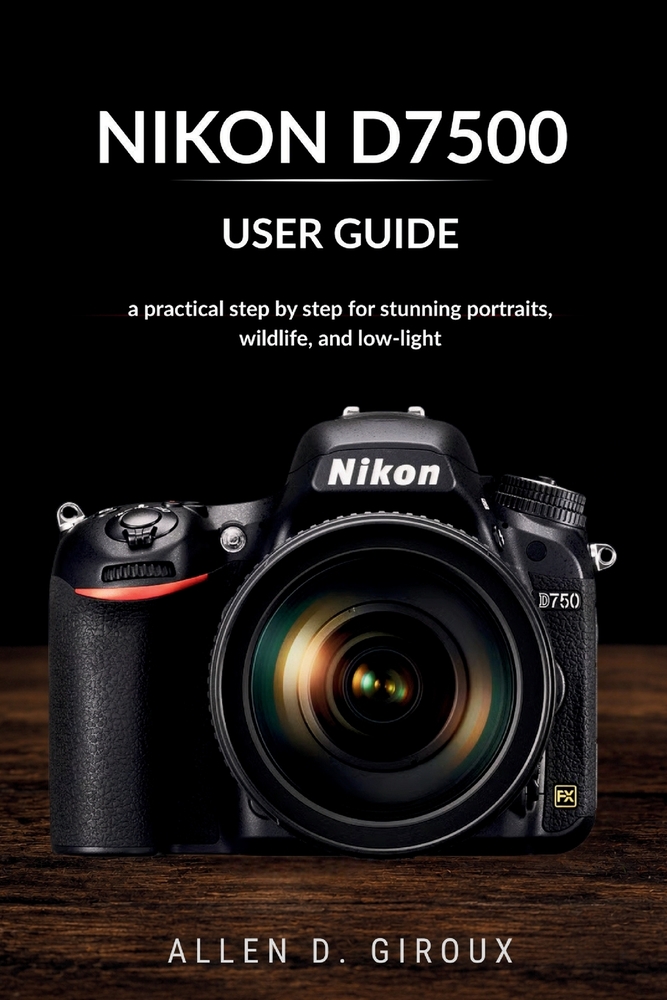 Nikon D7500 User Guide: a practical step by step for stunning portraits, wildlife, and low-light cover
