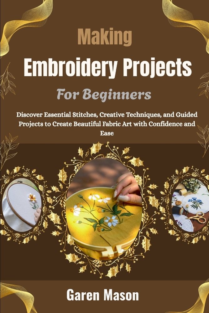 Making Embroidery Projects For Beginners: Discover Essential Stitches, Creative Techniques, and Guided Projects to Create Beautiful Fabric Art with Co cover