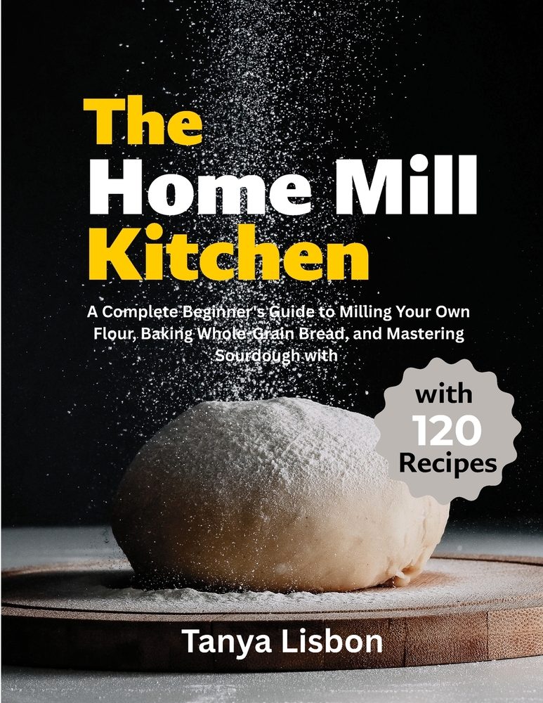 The Home Mill Kitchen: A Complete Beginner's Guide to Milling Your Own Flour, Baking Whole-Grain Bread, and Mastering Sourdough with 120 Recipes cover